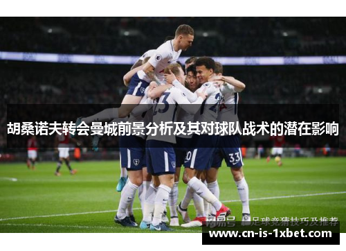 胡桑诺夫转会曼城前景分析及其对球队战术的潜在影响