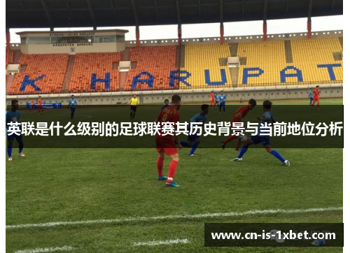 英联是什么级别的足球联赛其历史背景与当前地位分析