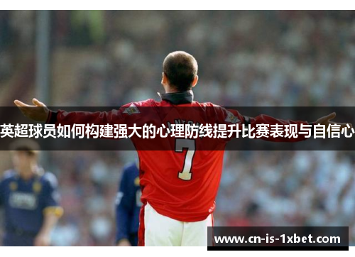 英超球员如何构建强大的心理防线提升比赛表现与自信心 英超球员如何构建强大的心理防线提升比赛表现与自信心