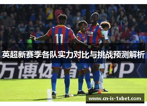 英超新赛季各队实力对比与挑战预测解析