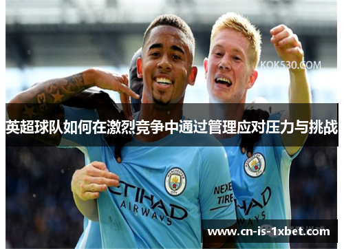 英超球队如何在激烈竞争中通过管理应对压力与挑战 英超球队如何在激烈竞争中通过管理应对压力与挑战