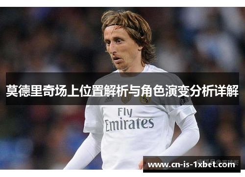 莫德里奇场上位置解析与角色演变分析详解