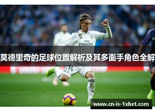 莫德里奇的足球位置解析及其多面手角色全解 莫德里奇的足球位置解析及其多面手角色全解