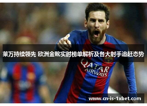 莱万持续领先 欧洲金靴实时榜单解析及各大射手追赶态势 莱万持续领先 欧洲金靴实时榜单解析及各大射手追赶态势