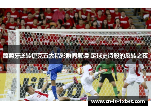 葡萄牙逆转捷克五大精彩瞬间解读 足球史诗般的反转之夜