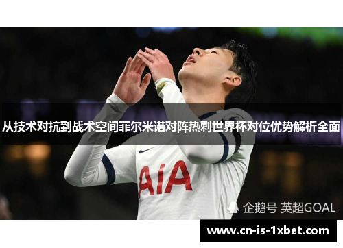 从技术对抗到战术空间菲尔米诺对阵热刺世界杯对位优势解析全面