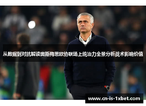 从数据到对抗解读奥斯梅恩欧协联场上统治力全景分析战术影响价值 从数据到对抗解读奥斯梅恩欧协联场上统治力全景分析战术影响价值