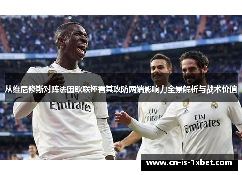 从维尼修斯对阵法国欧联杯看其攻防两端影响力全景解析与战术价值 从维尼修斯对阵法国欧联杯看其攻防两端影响力全景解析与战术价值