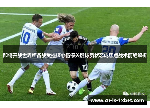 即将开战世界杯备战受挫核心伤停关键球员状态成焦点战术前瞻解析 即将开战世界杯备战受挫核心伤停关键球员状态成焦点战术前瞻解析