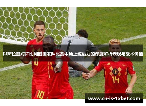 以萨拉赫对阵比利时国家队比赛中场上统治力的深度解析表现与战术价值