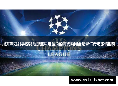 揭开欧冠射手榜背后那些决定胜负的高光瞬间全记录传奇与激情时刻 揭开欧冠射手榜背后那些决定胜负的高光瞬间全记录传奇与激情时刻