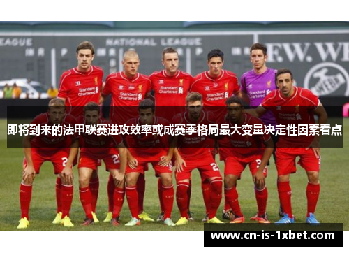 即将到来的法甲联赛进攻效率或成赛季格局最大变量决定性因素看点