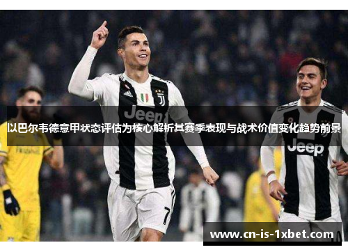 以巴尔韦德意甲状态评估为核心解析其赛季表现与战术价值变化趋势前景 以巴尔韦德意甲状态评估为核心解析其赛季表现与战术价值变化趋势前景