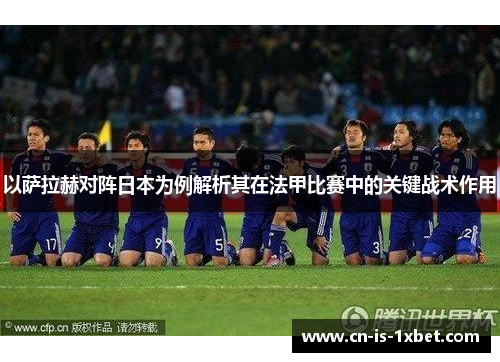 以萨拉赫对阵日本为例解析其在法甲比赛中的关键战术作用