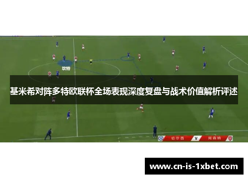 基米希对阵多特欧联杯全场表现深度复盘与战术价值解析评述 基米希对阵多特欧联杯全场表现深度复盘与战术价值解析评述