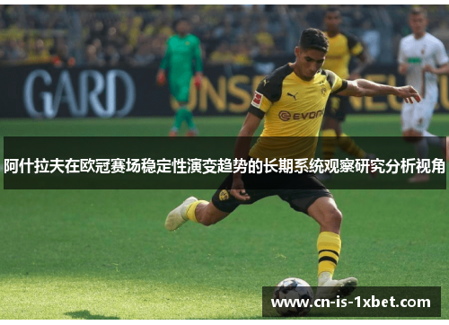 阿什拉夫在欧冠赛场稳定性演变趋势的长期系统观察研究分析视角