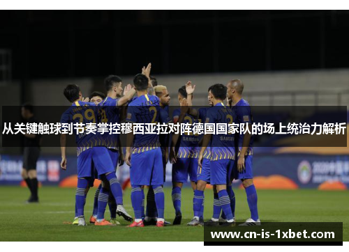 从关键触球到节奏掌控穆西亚拉对阵德国国家队的场上统治力解析