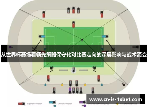 从世界杯赛场看领先策略保守化对比赛走向的深层影响与战术演变