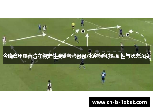 今晚意甲联赛防守稳定性接受考验强强对话检验球队韧性与状态深度