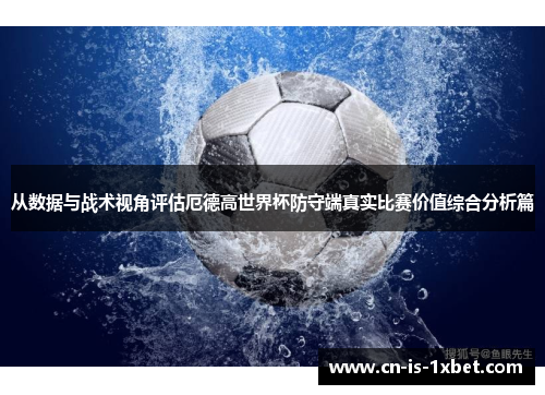 从数据与战术视角评估厄德高世界杯防守端真实比赛价值综合分析篇