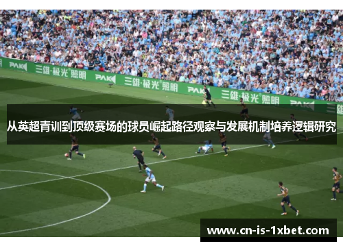 从英超青训到顶级赛场的球员崛起路径观察与发展机制培养逻辑研究
