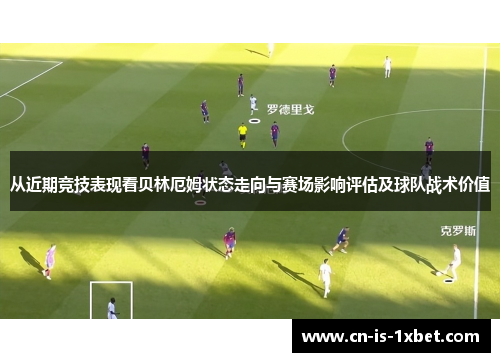 从近期竞技表现看贝林厄姆状态走向与赛场影响评估及球队战术价值