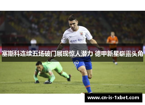 塞斯科连续五场破门展现惊人潜力 德甲新星崭露头角