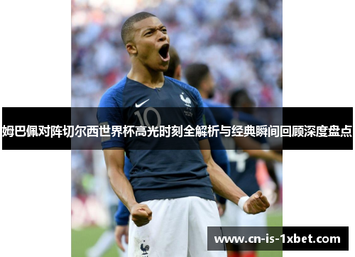 姆巴佩对阵切尔西世界杯高光时刻全解析与经典瞬间回顾深度盘点