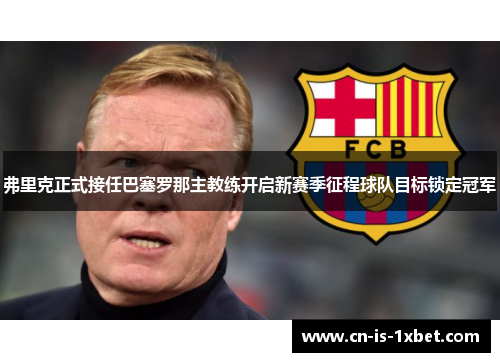 弗里克正式接任巴塞罗那主教练开启新赛季征程球队目标锁定冠军