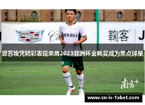 恩苏埃凭精彩表现荣膺2023非洲杯金靴奖成为焦点球星