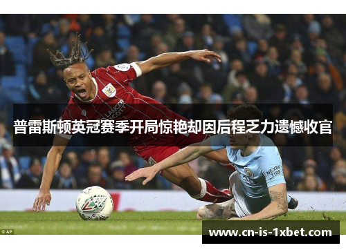 普雷斯顿英冠赛季开局惊艳却因后程乏力遗憾收官