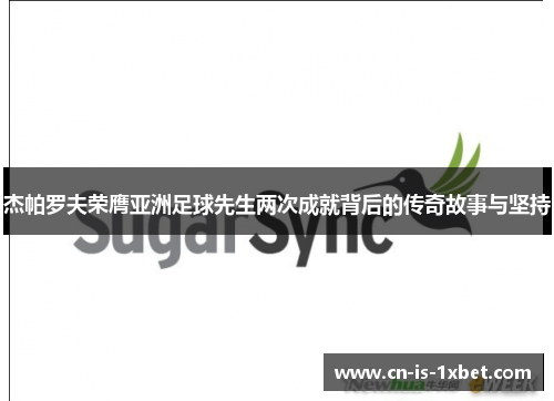 杰帕罗夫荣膺亚洲足球先生两次成就背后的传奇故事与坚持 杰帕罗夫荣膺亚洲足球先生两次成就背后的传奇故事与坚持