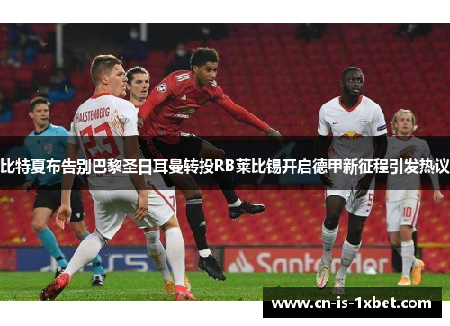 比特夏布告别巴黎圣日耳曼转投RB莱比锡开启德甲新征程引发热议 比特夏布告别巴黎圣日耳曼转投RB莱比锡开启德甲新征程引发热议