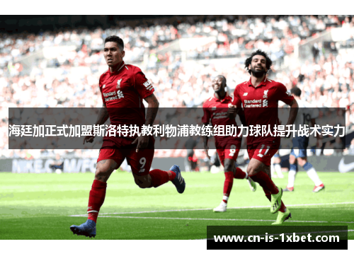 海廷加正式加盟斯洛特执教利物浦教练组助力球队提升战术实力