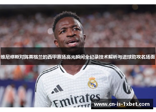 维尼修斯对阵英格兰的西甲赛场高光瞬间全纪录技术解析与进球助攻名场面 维尼修斯对阵英格兰的西甲赛场高光瞬间全纪录技术解析与进球助攻名场面
