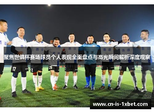 聚焦世俱杯赛场球员个人表现全面盘点与高光瞬间解析深度观察 聚焦世俱杯赛场球员个人表现全面盘点与高光瞬间解析深度观察