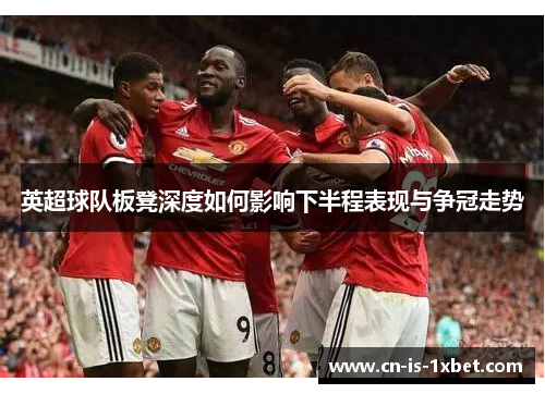 英超球队板凳深度如何影响下半程表现与争冠走势