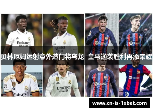 贝林厄姆远射意外造门将乌龙  皇马逆袭胜利再添荣耀