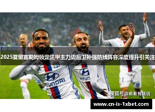 2025夏窗富勒姆锁定法甲主力边后卫补强防线阵容深度提升引关注 2025夏窗富勒姆锁定法甲主力边后卫补强防线阵容深度提升引关注