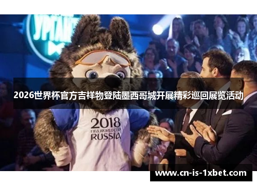 2026世界杯官方吉祥物登陆墨西哥城开展精彩巡回展览活动