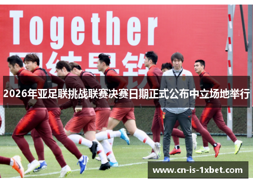 2026年亚足联挑战联赛决赛日期正式公布中立场地举行