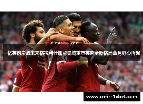 一亿英镑豪赌未来格拉利什加盟曼城重塑英超全新格局蓝月野心再起