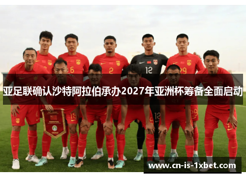 亚足联确认沙特阿拉伯承办2027年亚洲杯筹备全面启动