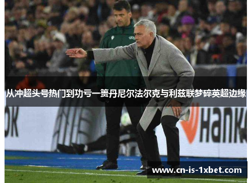从冲超头号热门到功亏一篑丹尼尔法尔克与利兹联梦碎英超边缘 从冲超头号热门到功亏一篑丹尼尔法尔克与利兹联梦碎英超边缘