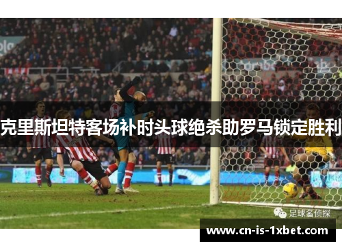 克里斯坦特客场补时头球绝杀助罗马锁定胜利 克里斯坦特客场补时头球绝杀助罗马锁定胜利