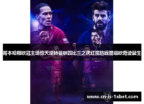 哥本哈根欧冠主场惊天逆转曼联四比三之夜红魔防线崩塌欧奇迹诞生