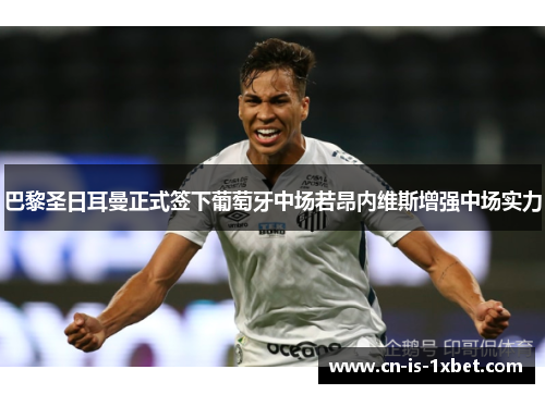 巴黎圣日耳曼正式签下葡萄牙中场若昂内维斯增强中场实力