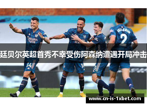 廷贝尔英超首秀不幸受伤阿森纳遭遇开局冲击