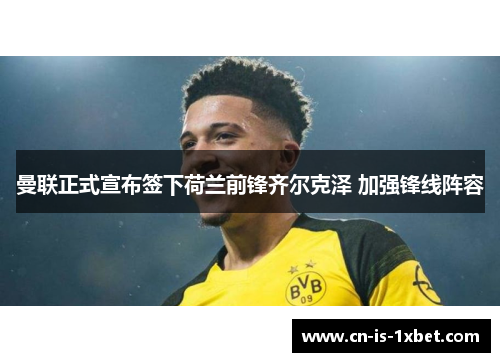 曼联正式宣布签下荷兰前锋齐尔克泽 加强锋线阵容