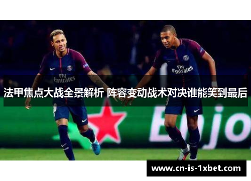 法甲焦点大战全景解析 阵容变动战术对决谁能笑到最后